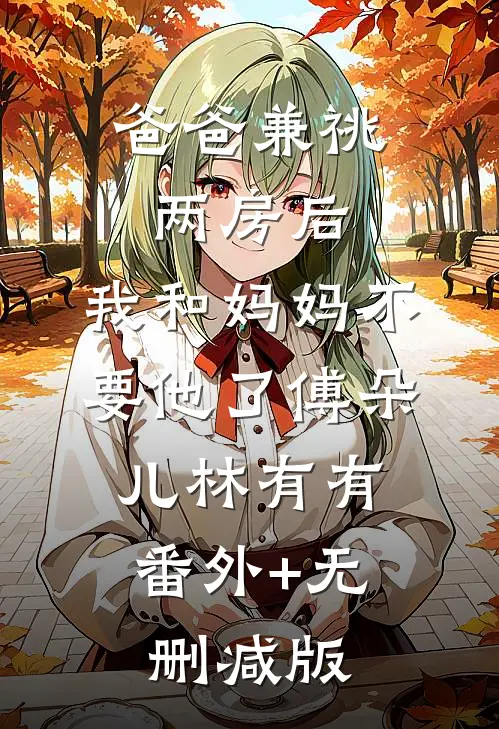 爸爸兼祧两房后，我和妈妈不要他了傅朵儿林有有:番外+无删减版