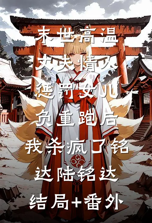 末世高温，丈夫情人惩罚女儿负重跑后，我杀疯了铭达陆铭达:结局+番外