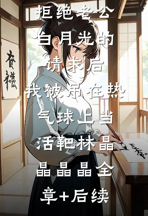 拒绝老公白月光的请求后，我被吊在热气球上当活靶林晶晶晶晶全章+后续