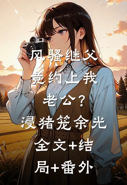 风骚继父竟约上我老公？浸猪笼余光:全文+结局+番外