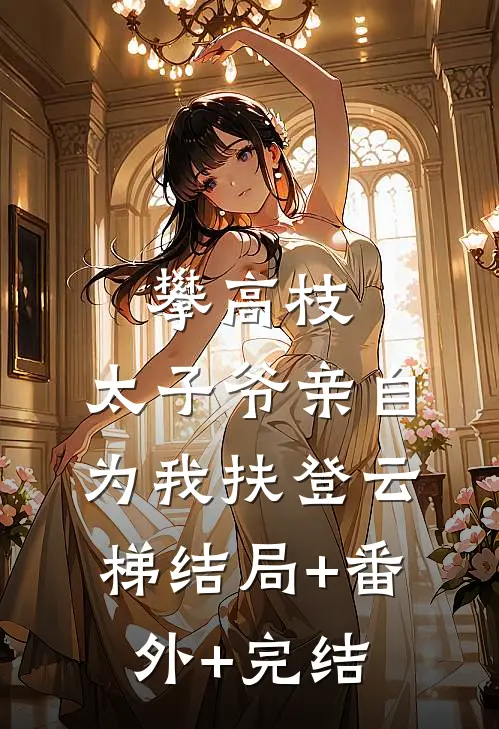 攀高枝：太子爷亲自为我扶登云梯结局+番外+完结
