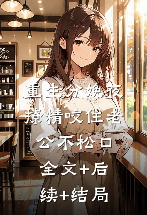 重生分娩夜，撩精咬住老公不松口:全文+后续+结局