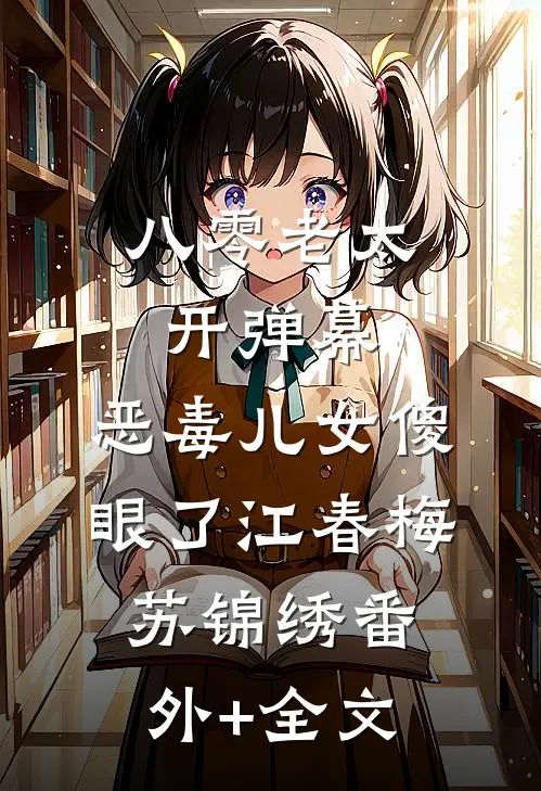 八零老太开弹幕，恶毒儿女傻眼了江春梅苏锦绣(番外)+(全文)