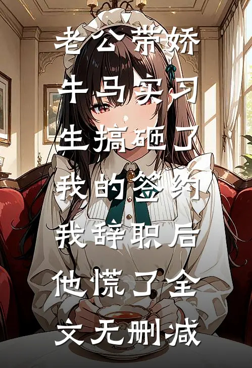 老公带娇牛马实习生搞砸了我的签约，我辞职后他慌了全文无删减