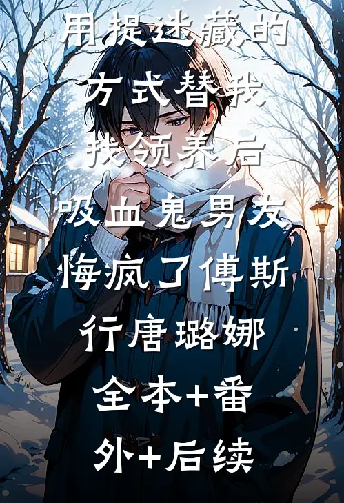 用捉迷藏的方式替我找领养后，吸血鬼男友悔疯了傅斯行唐璐娜:全本+番外+后续