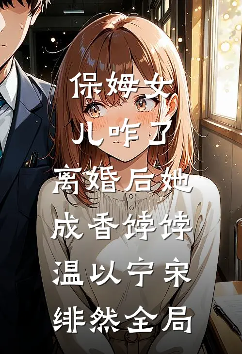 保姆女儿咋了，离婚后她成香饽饽温以宁宋绯然全局