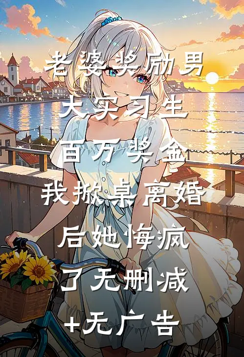 老婆奖励男大实习生百万奖金，我掀桌离婚后她悔疯了无删减+无广告