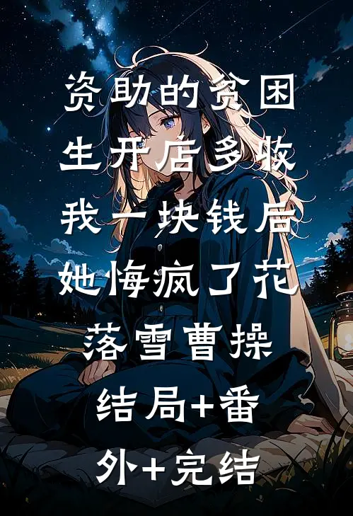 资助的贫困生开店多收我一块钱后，她悔疯了花落雪曹操结局+番外+完结