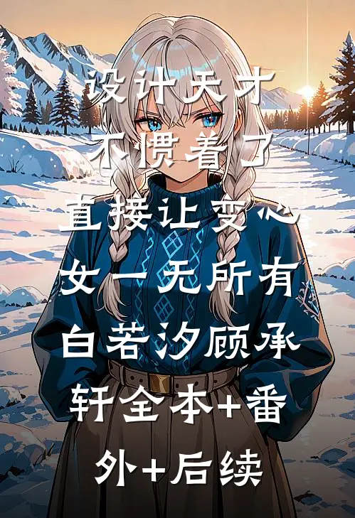 设计天才不惯着了，直接让变心女一无所有白若汐顾承轩全本+番外+后续