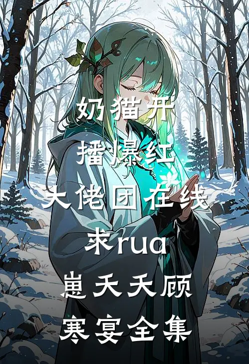 奶猫开播爆红，大佬团在线求rua崽夭夭顾寒宴全集