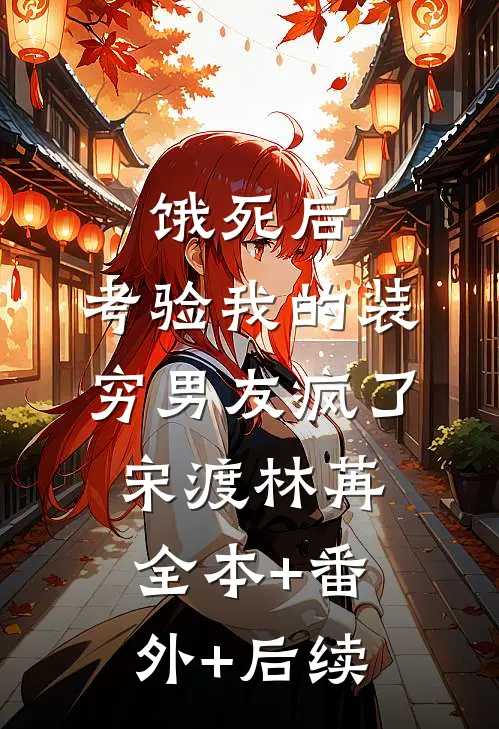 饿死后，考验我的装穷男友疯了宋渡林苒:全本+番外+后续