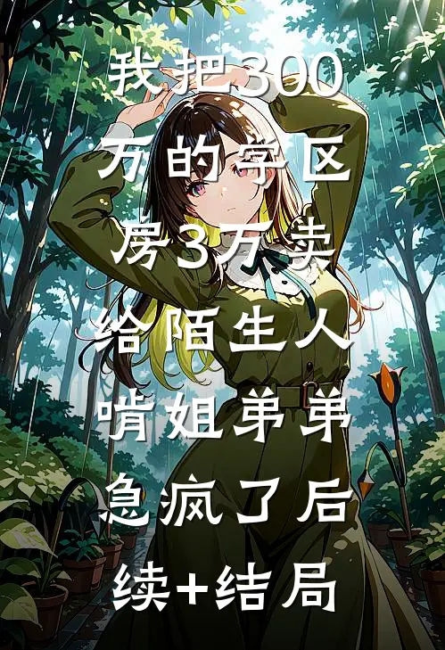 我把300万的学区房3万卖给陌生人，啃姐弟弟急疯了后续+结局