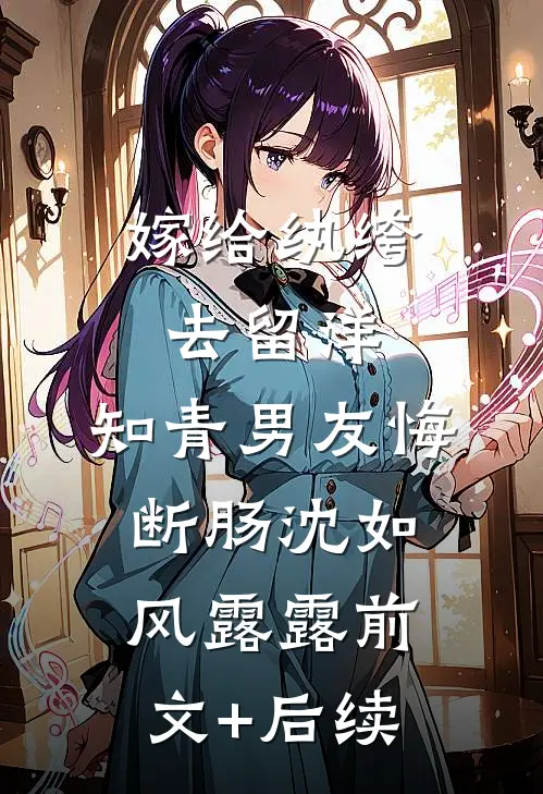 嫁给纨绔去留洋，知青男友悔断肠沈如风露露前文+后续