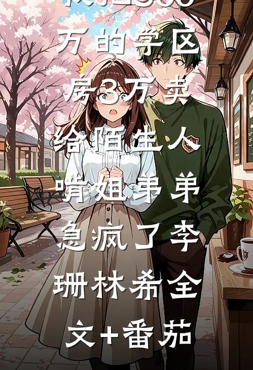 我把300万的学区房3万卖给陌生人，啃姐弟弟急疯了李珊林希全文+番茄