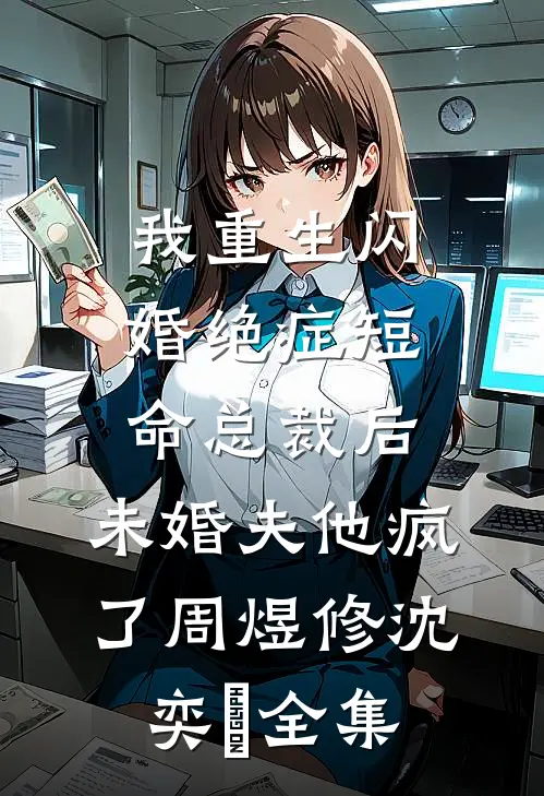 我重生闪婚绝症短命总裁后，未婚夫他疯了周煜修沈奕旻全集