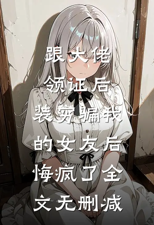 跟大佬领证后，装穷骗我的女友后悔疯了全文无删减