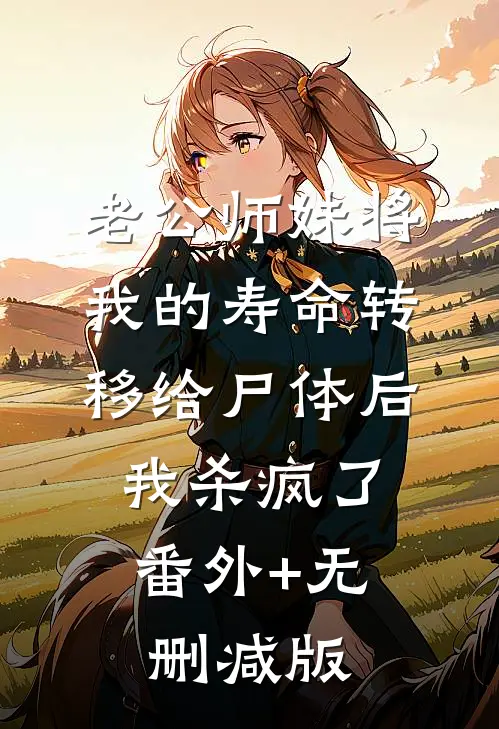 老公师妹将我的寿命转移给尸体后，我杀疯了番外+无删减版