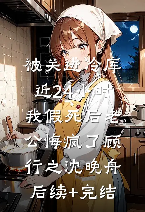 被关进冷库近24小时，我假死后老公悔疯了顾行之沈晚舟后续+完结