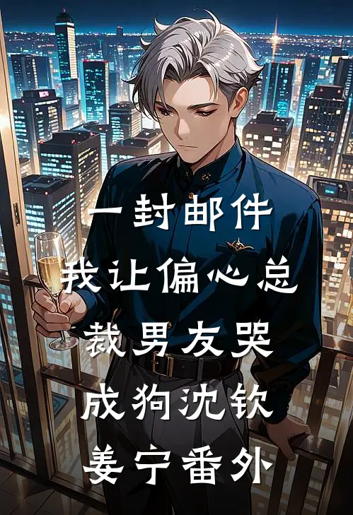 一封邮件，我让偏心总裁男友哭成狗沈钦姜宁番外