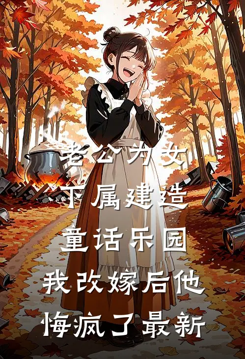 老公为女下属建造童话乐园，我改嫁后他悔疯了最新