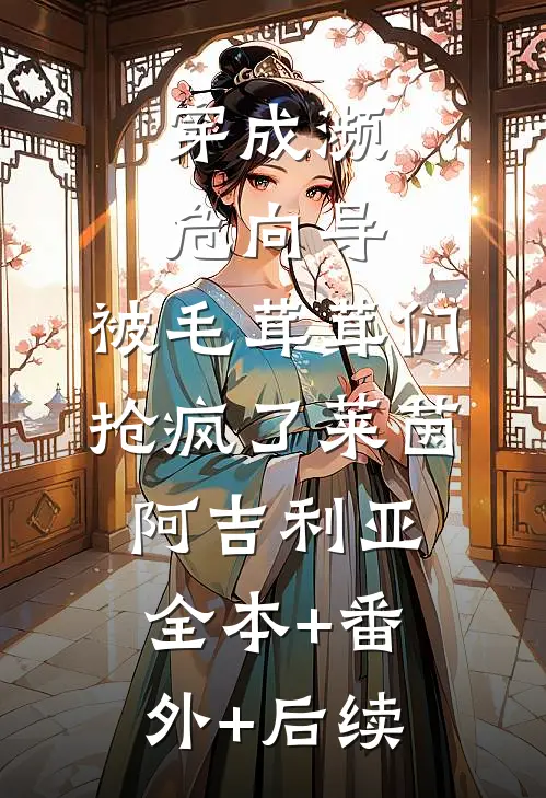 穿成濒危向导，被毛茸茸们抢疯了莱茵阿吉利亚全本+番外+后续