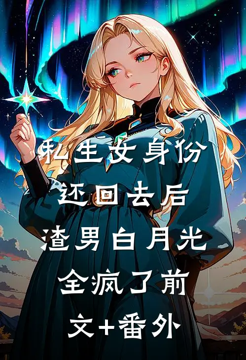 私生女身份还回去后，渣男白月光全疯了前文+番外