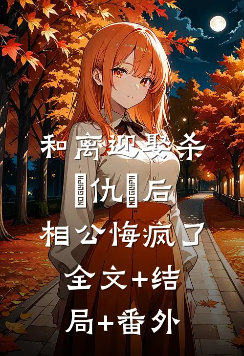 和离迎娶杀⺟仇⼈后，相公悔疯了:全文+结局+番外