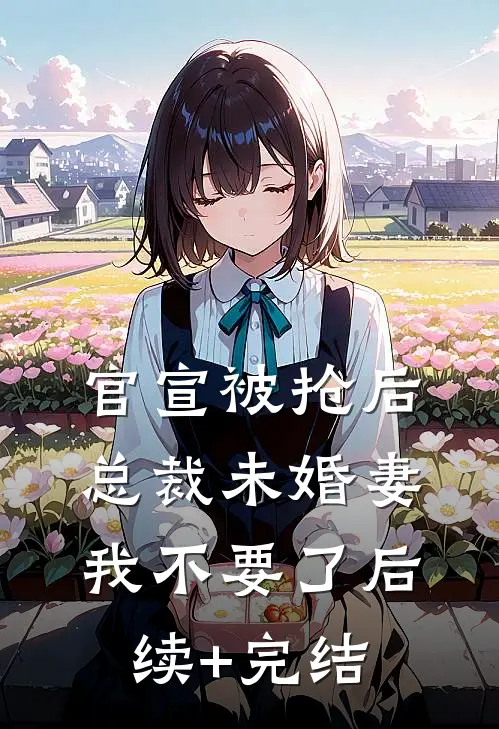 官宣被抢后，总裁未婚妻我不要了后续+完结