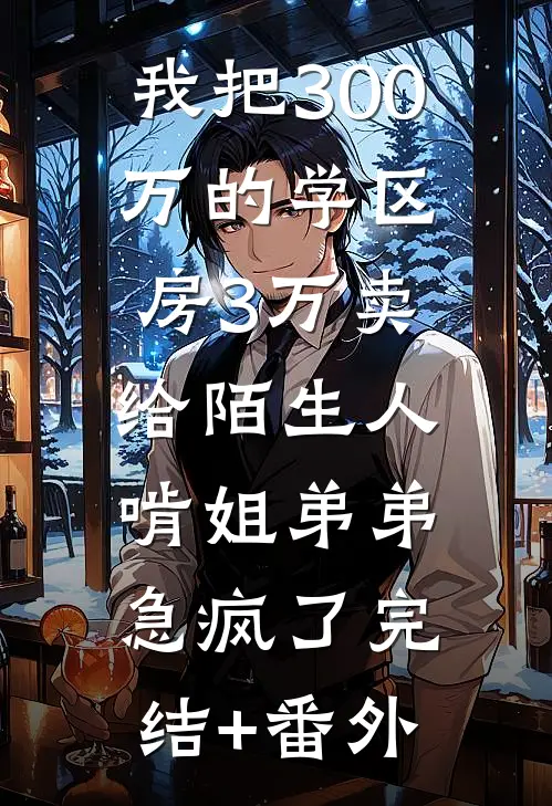 我把300万的学区房3万卖给陌生人，啃姐弟弟急疯了完结+番外
