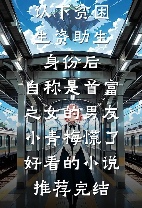 认下贫困生资助生身份后，自称是首富之女的男友小青梅慌了好看的小说推荐完结