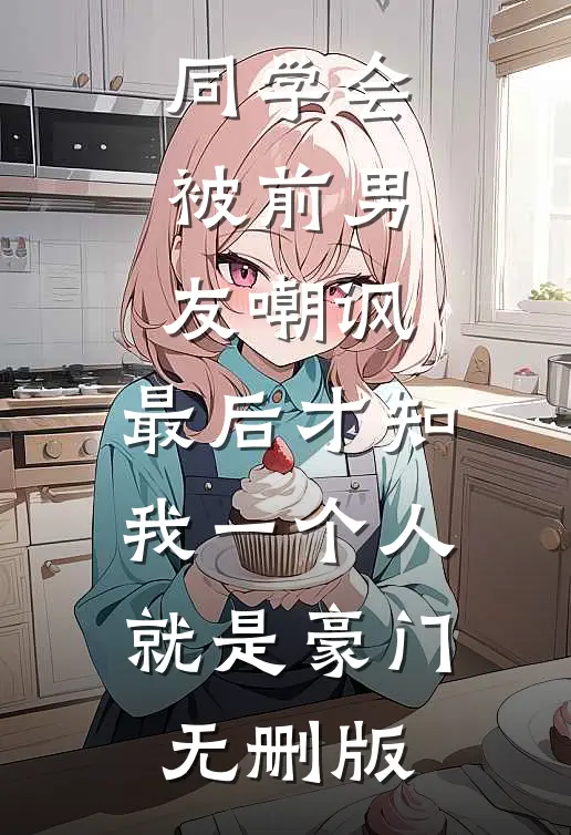 同学会被前男友嘲讽，最后才知我一个人就是豪门无删版