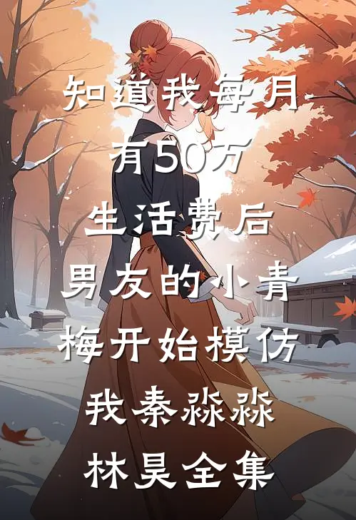 知道我每月有50万生活费后，男友的小青梅开始模仿我秦淼淼林昊全集
