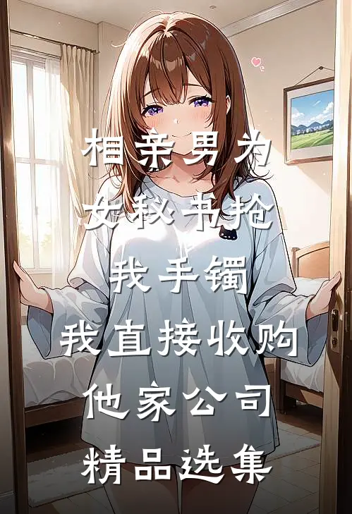 相亲男为女秘书抢我手镯，我直接收购他家公司精品选集