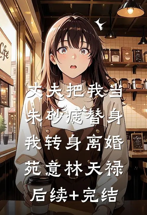 丈夫把我当朱砂痣替身，我转身离婚苑意林天禄后续+完结