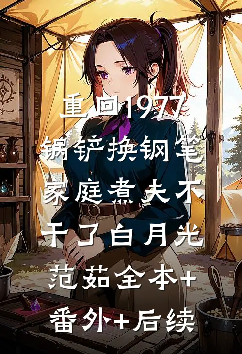 重回1977，锅铲换钢笔，家庭煮夫不干了白月光范茹全本+番外+后续