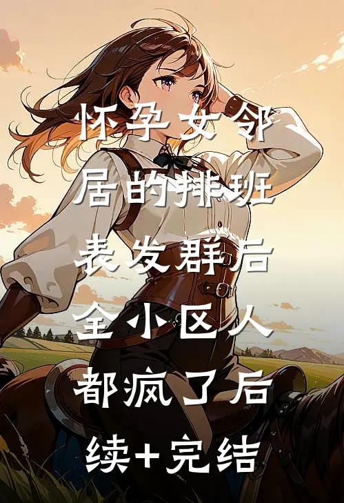 怀孕女邻居的排班表发群后，全小区人都疯了后续+完结