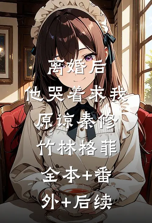 离婚后，他哭着求我原谅秦修竹林格菲:全本+番外+后续