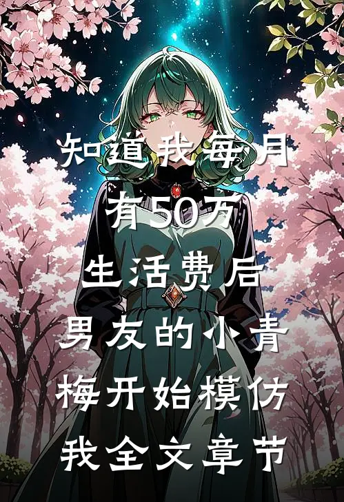 知道我每月有50万生活费后，男友的小青梅开始模仿我全文章节