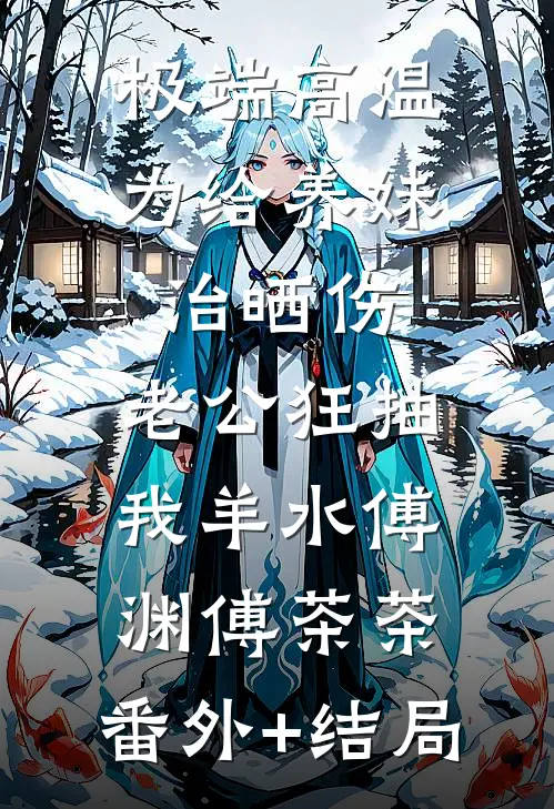 极端高温，为给养妹治晒伤，老公狂抽我羊水傅渊傅茶茶:(番外)+(结局)