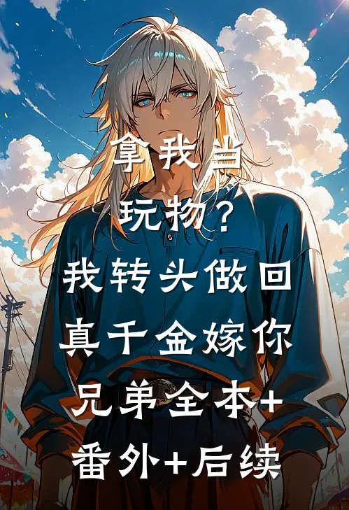 拿我当玩物？我转头做回真千金嫁你兄弟全本+番外+后续