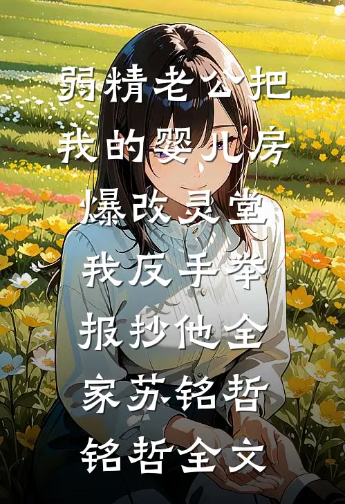 弱精老公把我的婴儿房爆改灵堂，我反手举报抄他全家苏铭哲铭哲全文
