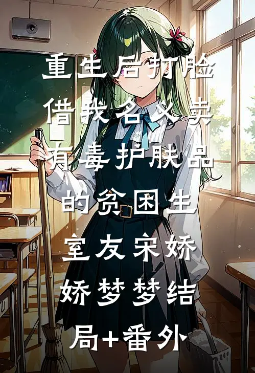 重生后打脸借我名义卖有毒护肤品的贫困生室友宋娇娇梦梦结局+番外