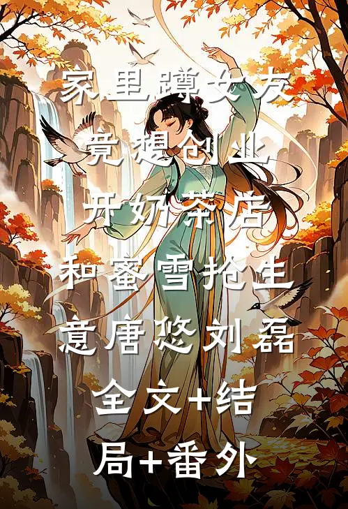 家里蹲女友竟想创业开奶茶店，和蜜雪抢生意唐悠刘磊全文+结局+番外