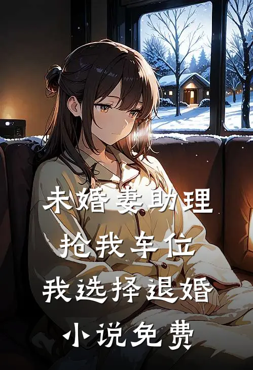 未婚妻助理抢我车位，我选择退婚小说免费