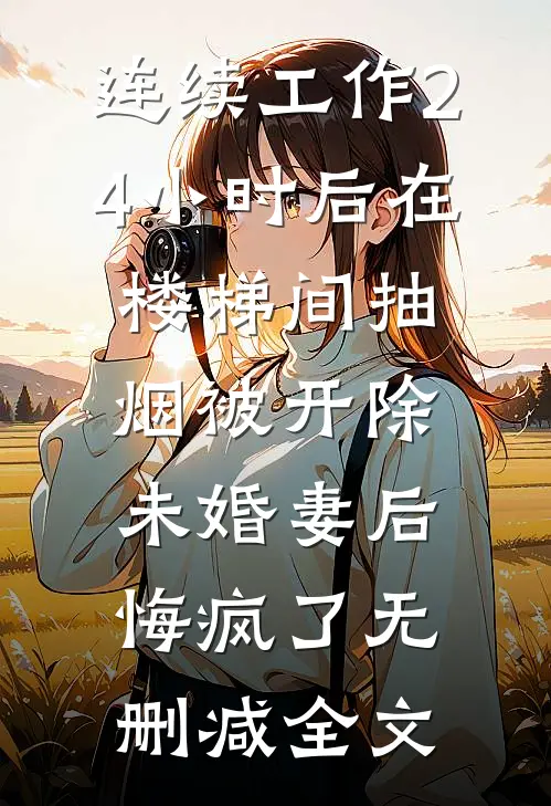 连续工作24小时后在楼梯间抽烟被开除，未婚妻后悔疯了无删减全文