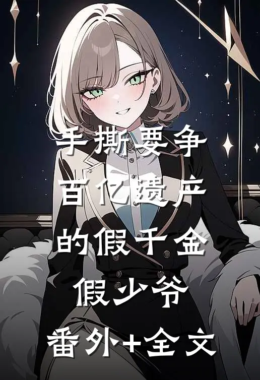 手撕要争百亿遗产的假千金假少爷:(番外)+(全文)