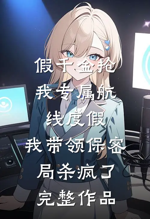 假千金抢我专属航线度假，我带领保密局杀疯了完整作品