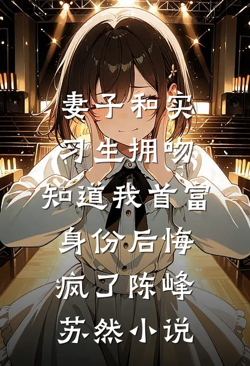 妻子和实习生拥吻，知道我首富身份后悔疯了陈峰苏然小说