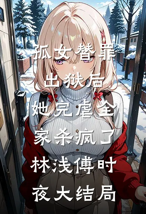 孤女替罪出狱后，她完虐全家杀疯了林浅傅时夜大结局