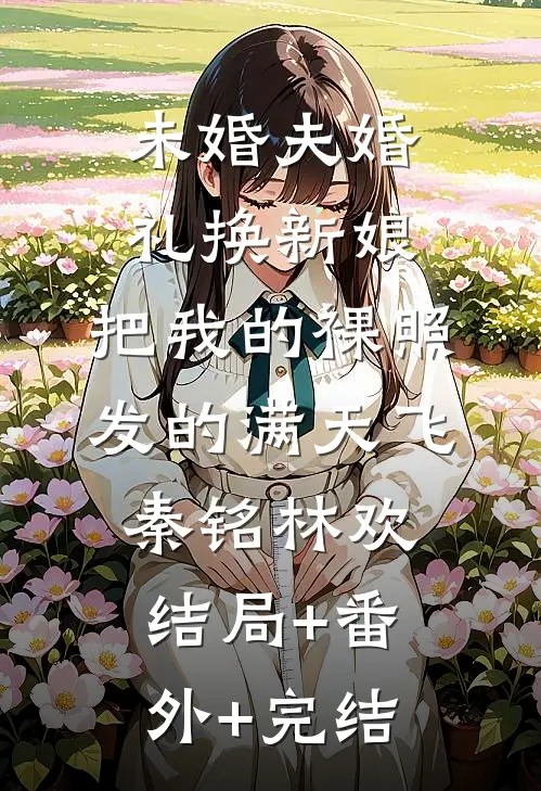 未婚夫婚礼换新娘，把我的裸照发的满天飞秦铭林欢结局+番外+完结